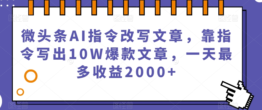 微头条AI指令改写文章，靠指令写出10W爆款文章，一天最多收益2000+【揭秘】-优品网赚资源库