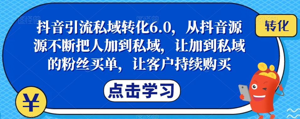 抖音引流私域转化6.0，从抖音源源不断把人加到私域，让加到私域的粉丝买单，让客户持续购买-优品网赚资源库