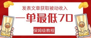发表文章获取被动收入，一单最低70，保姆级教程【揭秘】-优品网赚资源库