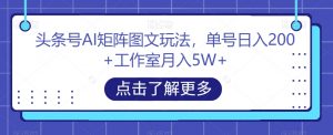 头条号AI矩阵图文玩法,单号日入200+工作室月入5W+【揭秘】-优品网赚资源库