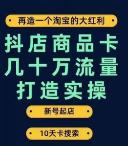 抖店商品卡几十万流量打造实操，从新号起店到一天几十万搜索、推荐流量完整实操步骤-优品网赚资源库
