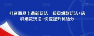 抖音商品卡最新玩法:超级爆款玩法+店群爆款玩法+快速提升体验分-优品网赚资源库