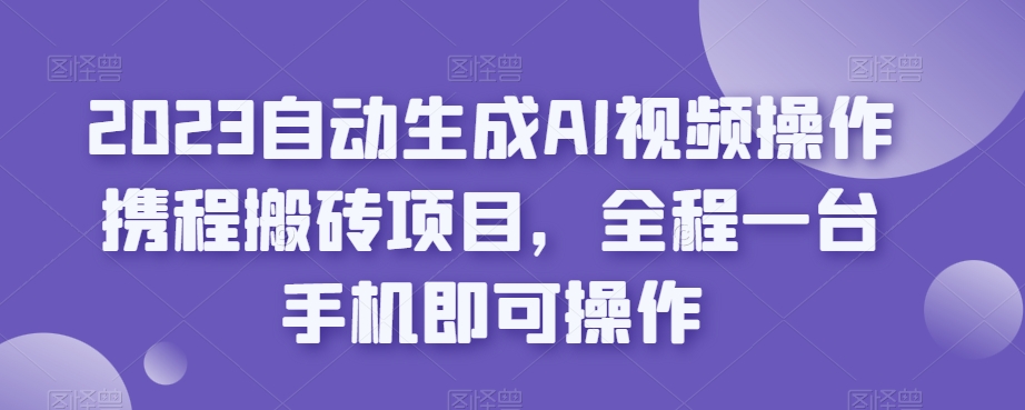 2023自动生成AI视频操作携程搬砖项目,全程一台手机即可操作-优品网赚资源库