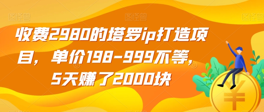 收费2980的塔罗ip打造项目，单价198-999不等，5天赚了2000块【揭秘】-优品网赚资源库