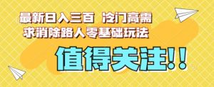 最新日入三百，冷门高需求消除路人零基础玩法【揭秘】-优品网赚资源库