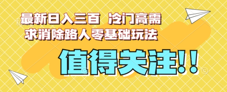 最新日入三百，冷门高需求消除路人零基础玩法【揭秘】-优品网赚资源库