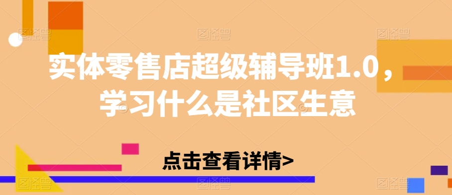 实体零售店超级辅导班1.0，学习什么是社区生意-优品网赚资源库