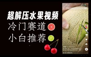 超冷门抖音赛道,水果解压视频0风险,非常容易爆火【揭秘】-优品网赚资源库