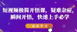 短视频极简开悟课,疑难杂症,瞬间开悟,快速上手必学-优品网赚资源库
