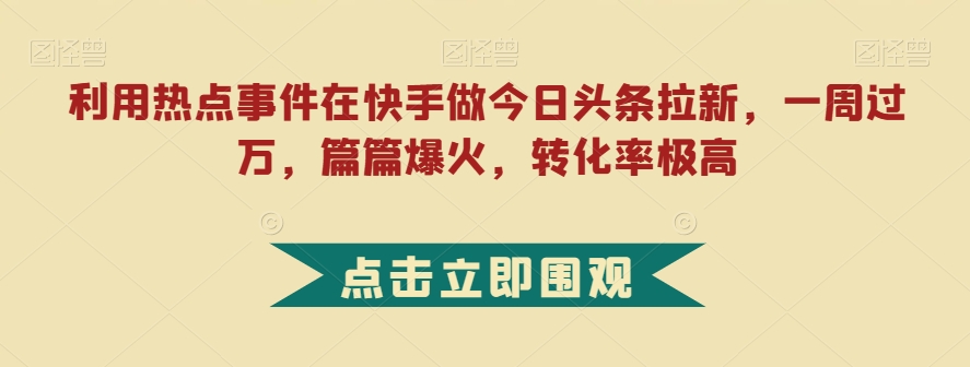 利用热点事件在快手做今日头条拉新，一周过万，篇篇爆火，转化率极高【揭秘】-优品网赚资源库