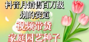 抖音月销售百万级别的赛道，视频带货家庭园艺种子，无需实拍小白可做-优品网赚资源库