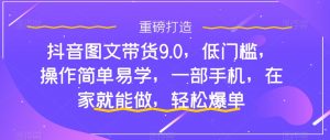 抖音图文带货9.0，低门槛，操作简单易学，一部手机，在家就能做，轻松爆单-优品网赚资源库