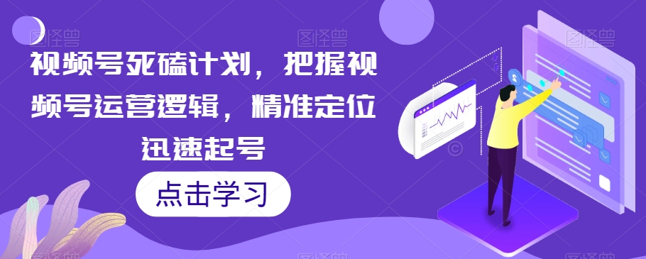 视频号死磕计划，把握视频号运营逻辑，精准定位迅速起号-优品网赚资源库
