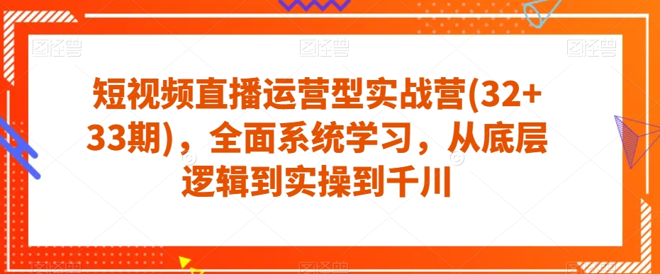 短视频直播运营型实战营(32+33期)，全面系统学习，从底层逻辑到实操到千川-优品网赚资源库