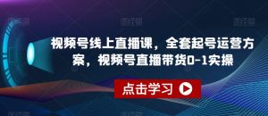 视频号线上直播课，全套起号运营方案，视频号直播带货0-1实操-优品网赚资源库