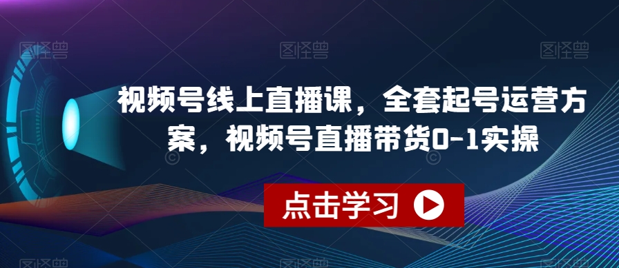 视频号线上直播课，全套起号运营方案，视频号直播带货0-1实操-优品网赚资源库