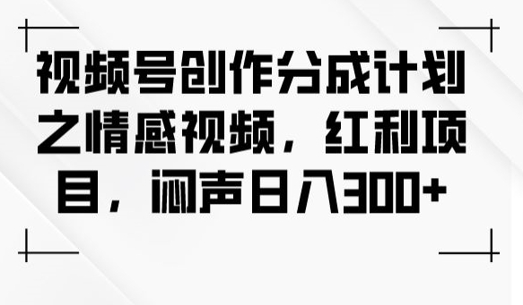 视频号创作分成计划之情感视频，红利项目，闷声日入300+-优品网赚资源库