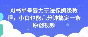 AI书单号暴力玩法保姆级教程,小白也能几分钟搞定一条原创视频【揭秘】-优品网赚资源库
