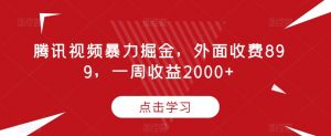腾讯视频暴力掘金，外面收费899，一周收益2000+【揭秘】-优品网赚资源库