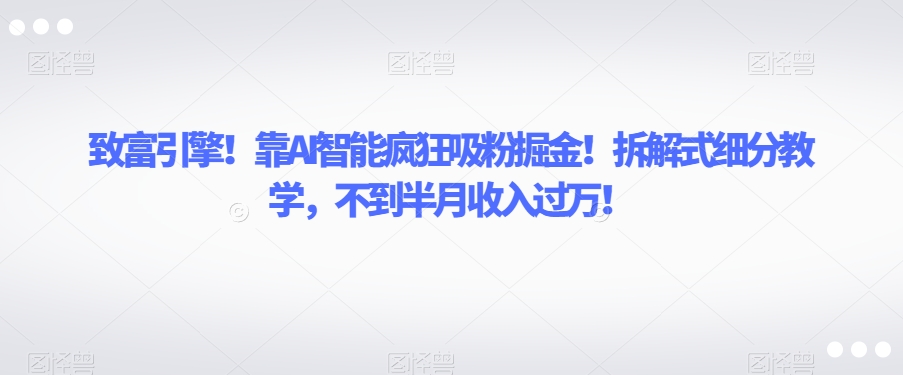致富引擎!靠AI智能疯狂吸粉掘金!拆解式细分教学,不到半月收入过万【揭秘】-优品网赚资源库