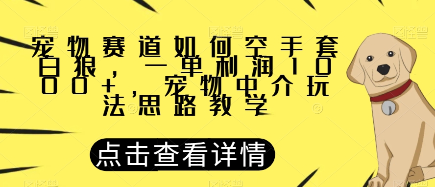 宠物赛道如何空手套白狼，一单利润1000+，宠物中介玩法思路教学【揭秘】-优品网赚资源库