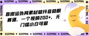 靠搬运外网素材做抖音助眠赛道，一个视频200+，无门槛小白可做【揭秘】-优品网赚资源库