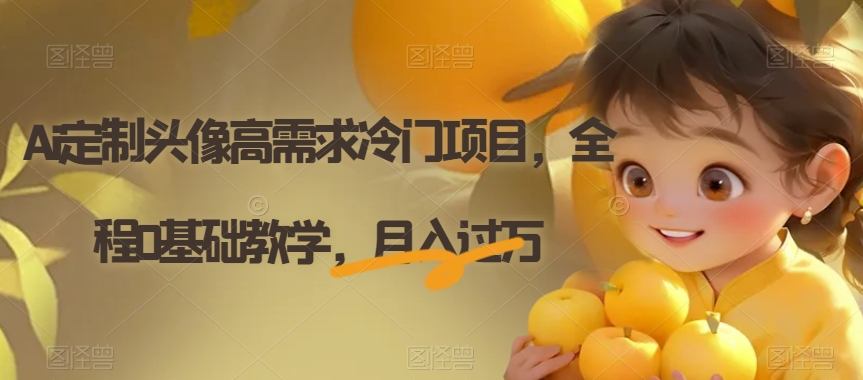 Ai定制头像高需求冷门项目,全程0基础教学,月入过万【揭秘】-优品网赚资源库