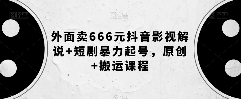 外面卖666元抖音影视解说+短剧暴力起号，原创+搬运课程-优品网赚资源库