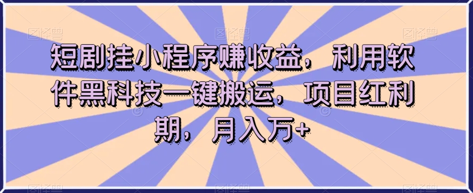 短剧挂小程序赚收益，利用软件黑科技一键搬运，项目红利期，月入万+【揭秘】-优品网赚资源库