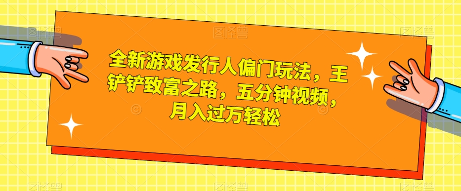 全新游戏发行人偏门玩法，王铲铲致富之路，五分钟视频，月入过万轻松【揭秘】-优品网赚资源库