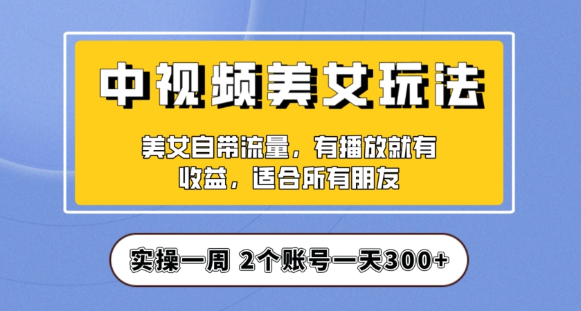 实操一天300+,中视频美女号项目拆解,保姆级教程助力你快速成单!【揭秘】-优品网赚资源库