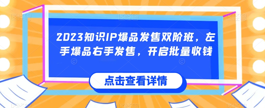 2023知识IP爆品发售双阶班,左手爆品右手发售,开启批量收钱-优品网赚资源库
