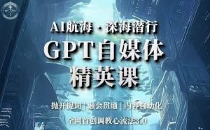 AI航海·深海潜行,GPT自媒体精英课,全网首创调教心流法3.0-优品网赚资源库