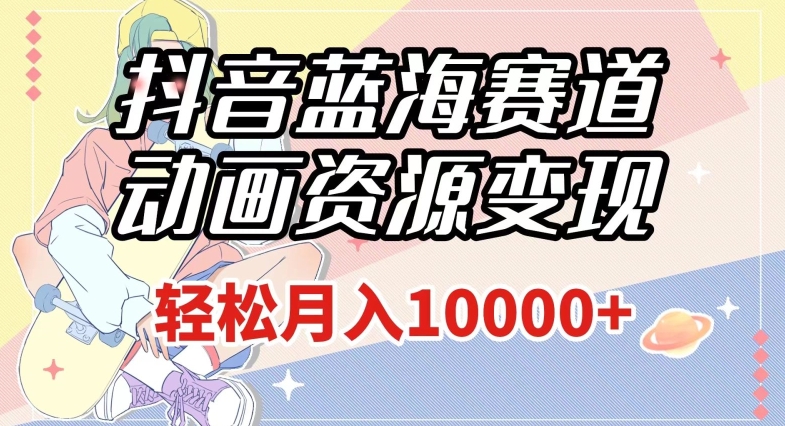 抖音蓝海赛道,动画资源变现,做的人少,轻松月入1w+(附1027G素材)【揭秘】-优品网赚资源库