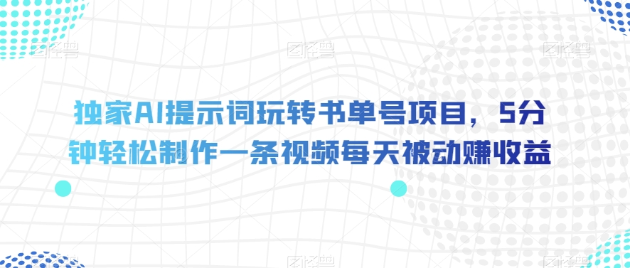 独家AI提示词玩转书单号项目，5分钟轻松制作一条视频每天被动赚收益【揭秘】-优品网赚资源库