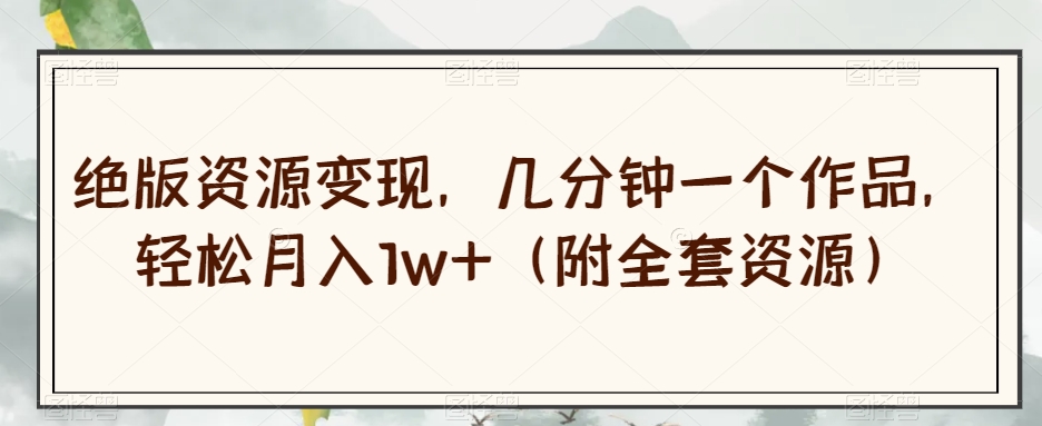 绝版资源变现，几分钟一个作品，轻松月入1w+（附全套资源）【揭秘】-优品网赚资源库