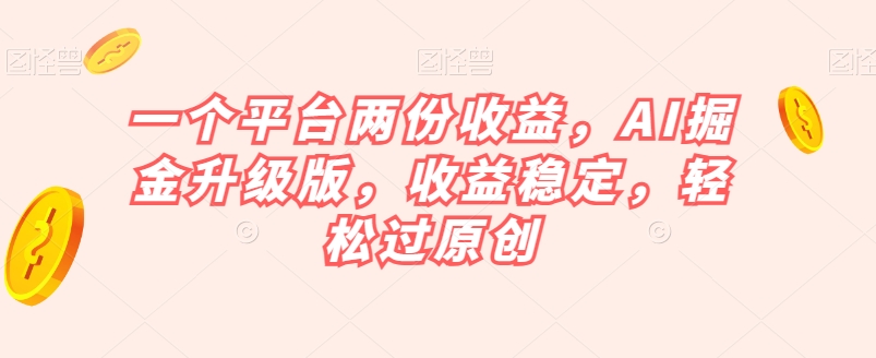 一个平台两份收益，AI掘金升级版，收益稳定，轻松过原创【揭秘】-优品网赚资源库