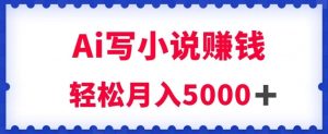 用Ai写原创小说赚钱，每天2-3小时，轻松月入5k＋【揭秘】-优品网赚资源库