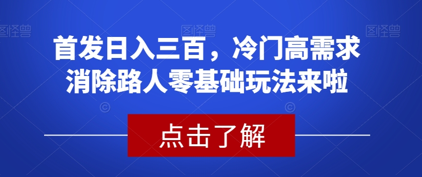 首发日入三百,冷门高需求消除路人零基础玩法来啦【揭秘】-优品网赚资源库
