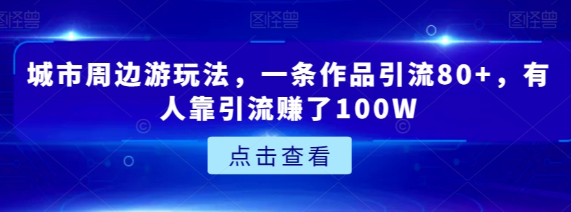 城市周边游玩法,一条作品引流80+,有人靠引流赚了100W【揭秘】-优品网赚资源库