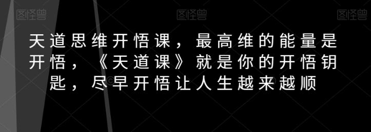 天道思维开悟课,最高维的能量是开悟,《天道课》就是你的开悟钥匙,尽早开悟让人生越来越顺-优品网赚资源库
