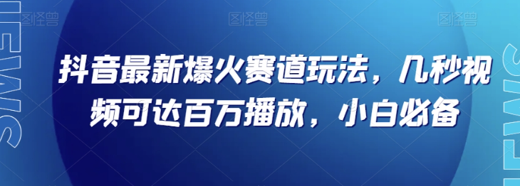 抖音最新爆火赛道玩法，几秒视频可达百万播放，小白必备（附素材）【揭秘】-优品网赚资源库