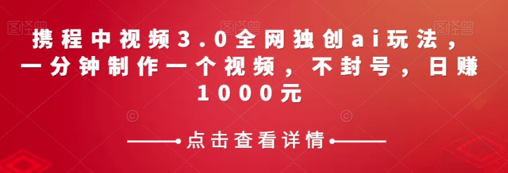 携程中视频3.0全网独创ai玩法，一分钟制作一个视频，不封号，日赚1000元【揭秘】-优品网赚资源库