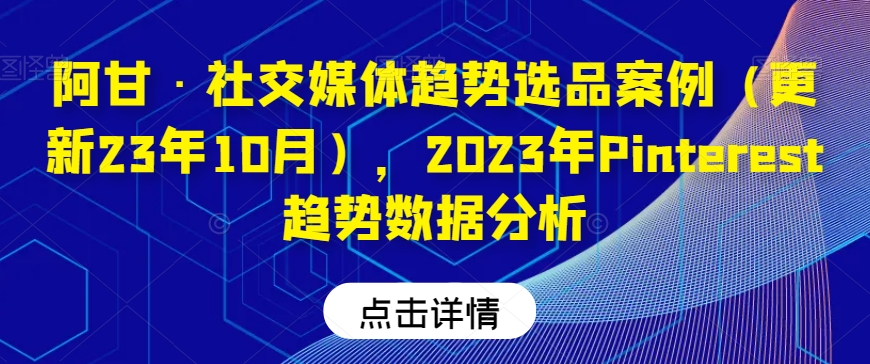 阿甘·社交媒体趋势选品案例(更新23年10月),2023年Pinterest趋势数据分析-优品网赚资源库
