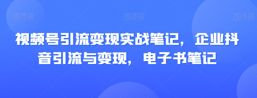 视频号引流变现实战笔记，企业抖音引流与变现，电子书笔记-优品网赚资源库