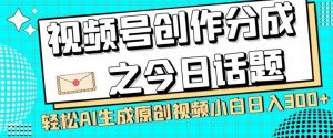 视频号创作分成之今日话题，两种方法，轻松AI生成原创视频，小白日入300+-优品网赚资源库