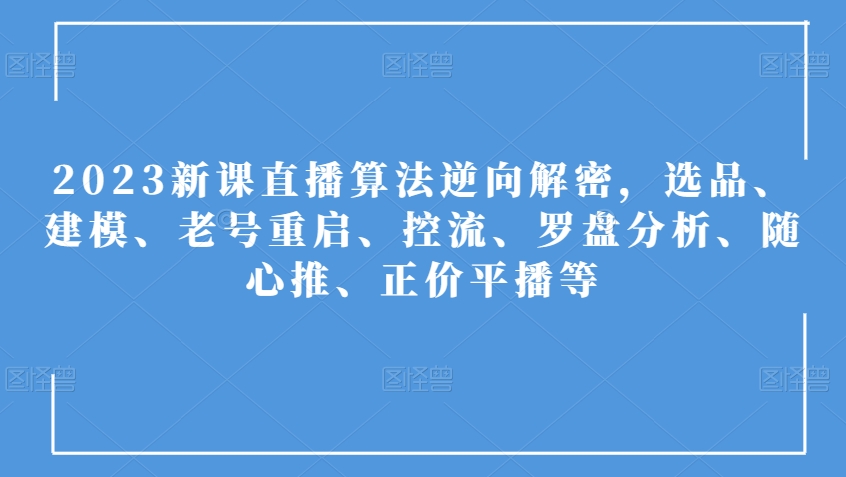2023新课直播算法逆向解密,选品、建模、老号重启、控流、罗盘分析、随心推、正价平播等-优品网赚资源库