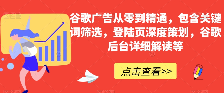 谷歌广告从零到精通，包含关键词筛选，登陆页深度策划，谷歌后台详细解读等-优品网赚资源库