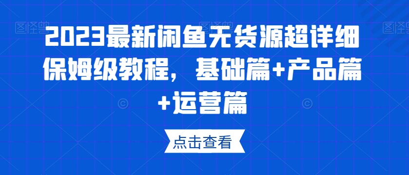 2023最新闲鱼无货源超详细保姆级教程，基础篇+产品篇+运营篇-优品网赚资源库
