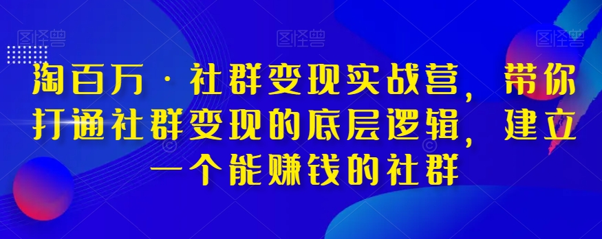淘百万·社群变现实战营，带你打通社群变现的底层逻辑，建立一个能赚钱的社群-优品网赚资源库